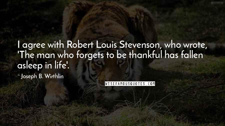 Joseph B. Wirthlin Quotes: I agree with Robert Louis Stevenson, who wrote, 'The man who forgets to be thankful has fallen asleep in life'.