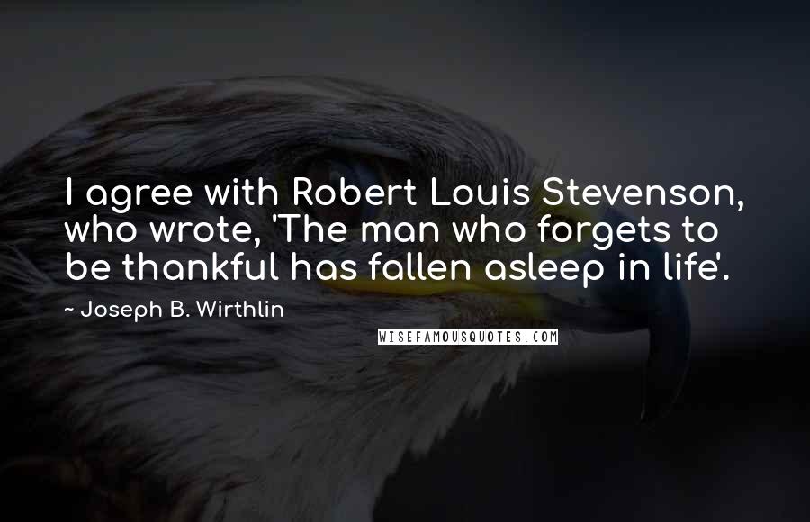 Joseph B. Wirthlin Quotes: I agree with Robert Louis Stevenson, who wrote, 'The man who forgets to be thankful has fallen asleep in life'.