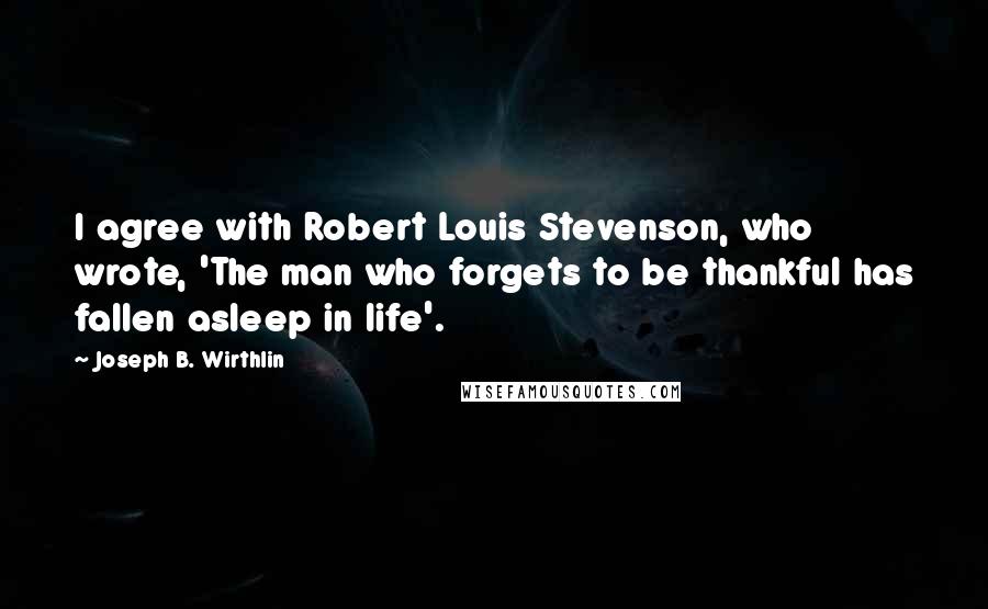 Joseph B. Wirthlin Quotes: I agree with Robert Louis Stevenson, who wrote, 'The man who forgets to be thankful has fallen asleep in life'.