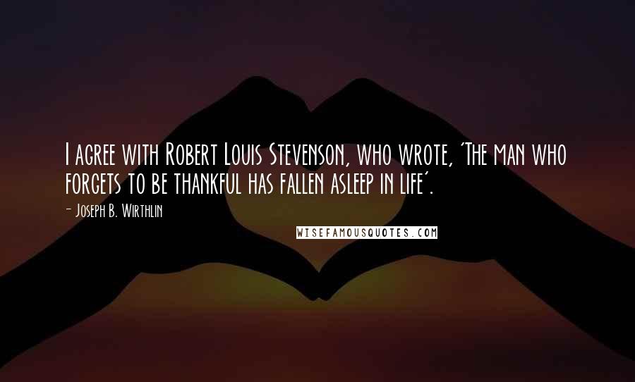 Joseph B. Wirthlin Quotes: I agree with Robert Louis Stevenson, who wrote, 'The man who forgets to be thankful has fallen asleep in life'.