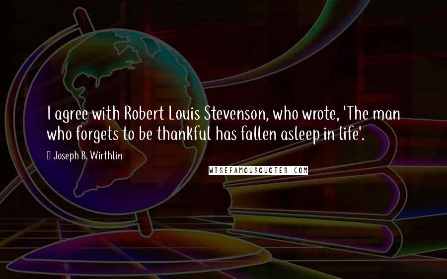 Joseph B. Wirthlin Quotes: I agree with Robert Louis Stevenson, who wrote, 'The man who forgets to be thankful has fallen asleep in life'.