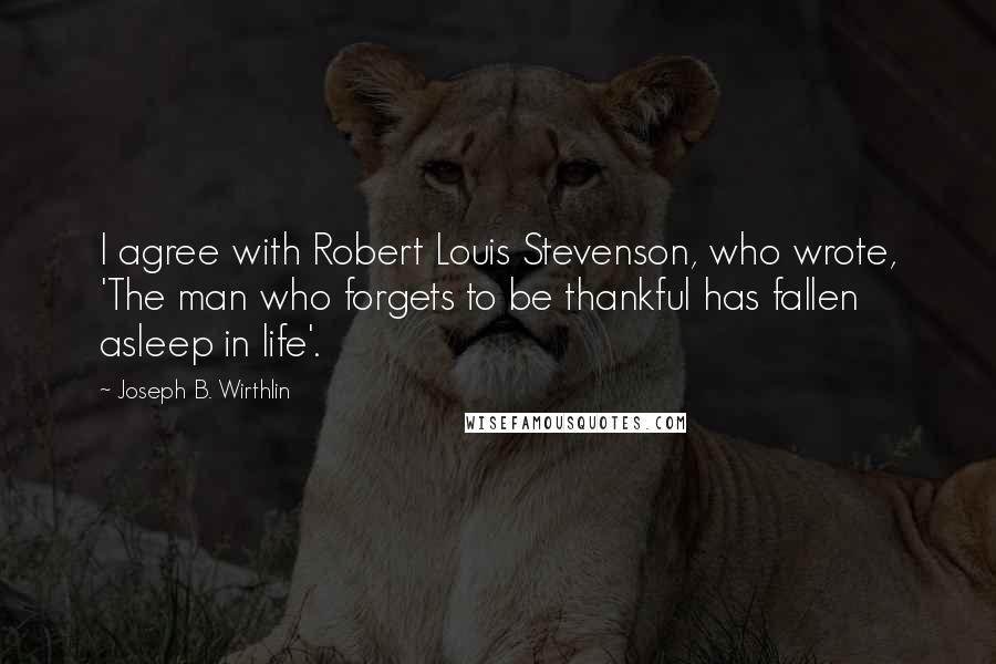 Joseph B. Wirthlin Quotes: I agree with Robert Louis Stevenson, who wrote, 'The man who forgets to be thankful has fallen asleep in life'.