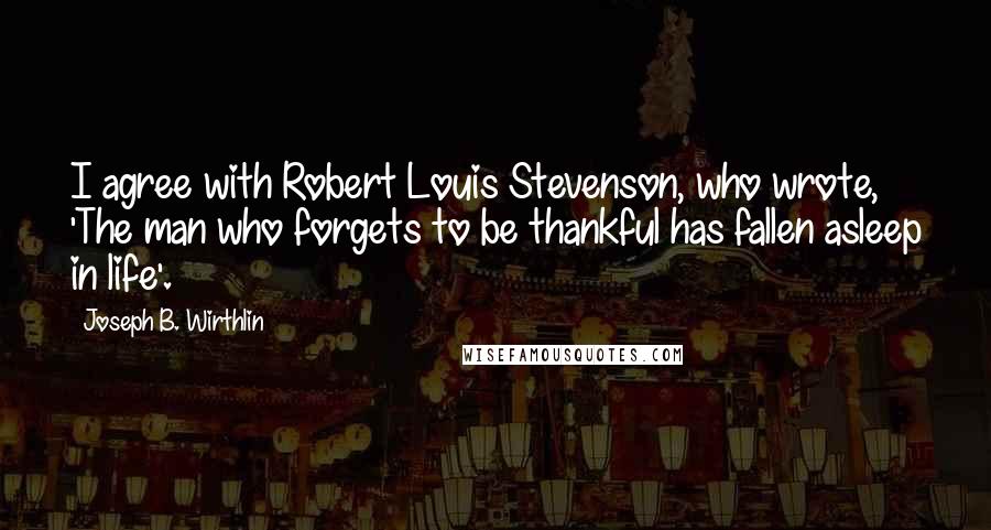 Joseph B. Wirthlin Quotes: I agree with Robert Louis Stevenson, who wrote, 'The man who forgets to be thankful has fallen asleep in life'.