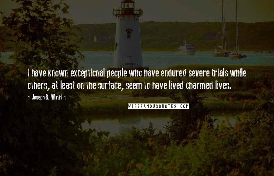 Joseph B. Wirthlin Quotes: I have known exceptional people who have endured severe trials while others, at least on the surface, seem to have lived charmed lives.