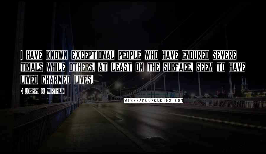 Joseph B. Wirthlin Quotes: I have known exceptional people who have endured severe trials while others, at least on the surface, seem to have lived charmed lives.
