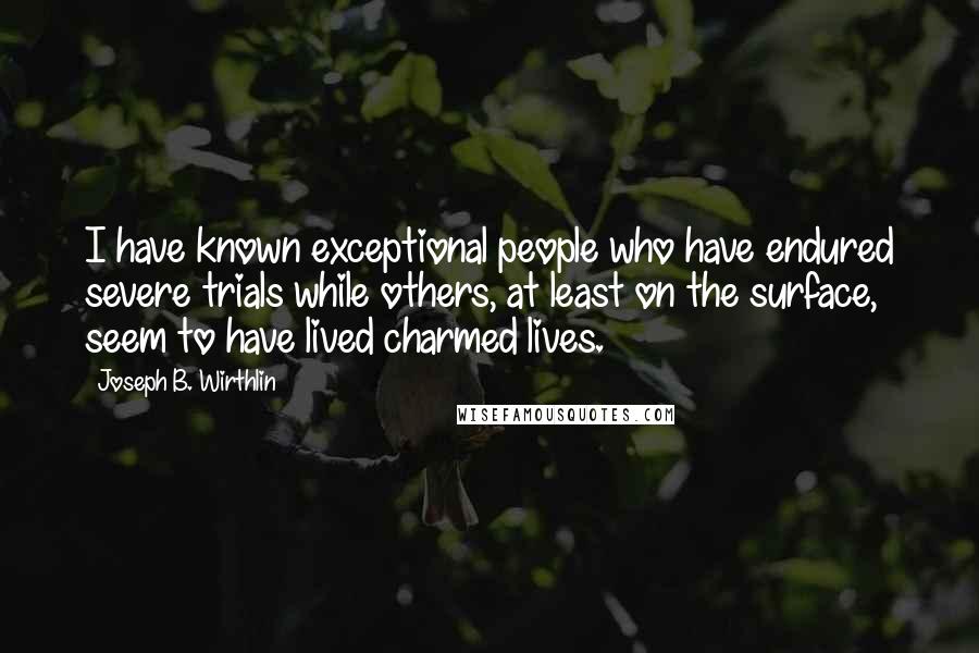 Joseph B. Wirthlin Quotes: I have known exceptional people who have endured severe trials while others, at least on the surface, seem to have lived charmed lives.