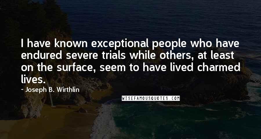 Joseph B. Wirthlin Quotes: I have known exceptional people who have endured severe trials while others, at least on the surface, seem to have lived charmed lives.