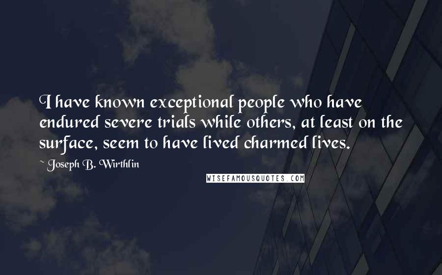 Joseph B. Wirthlin Quotes: I have known exceptional people who have endured severe trials while others, at least on the surface, seem to have lived charmed lives.
