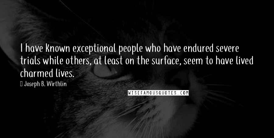 Joseph B. Wirthlin Quotes: I have known exceptional people who have endured severe trials while others, at least on the surface, seem to have lived charmed lives.