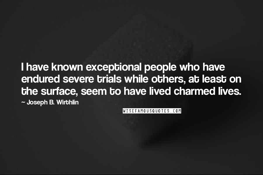 Joseph B. Wirthlin Quotes: I have known exceptional people who have endured severe trials while others, at least on the surface, seem to have lived charmed lives.