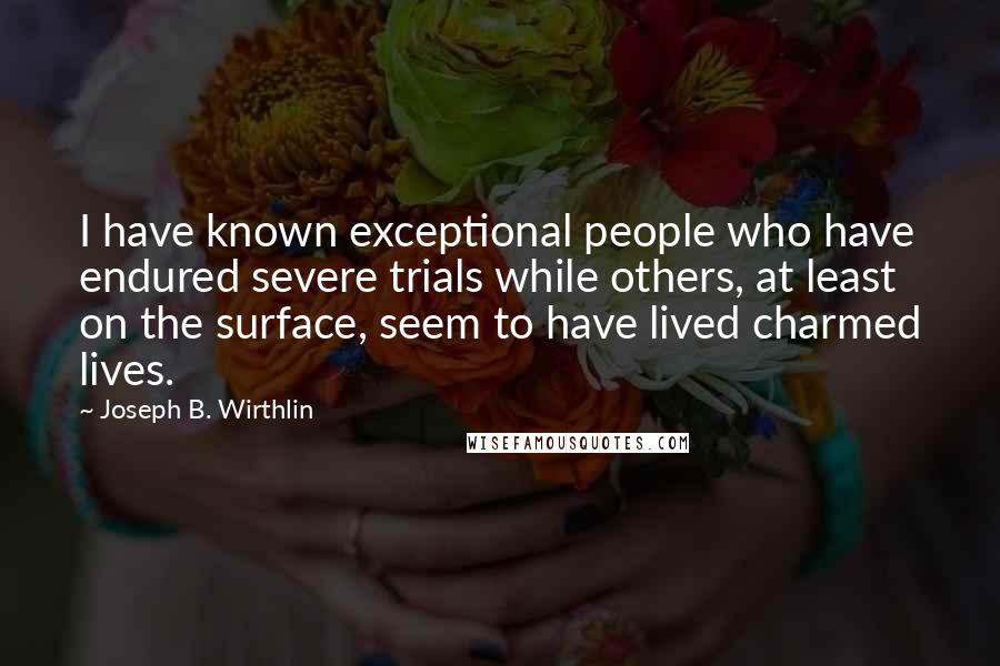 Joseph B. Wirthlin Quotes: I have known exceptional people who have endured severe trials while others, at least on the surface, seem to have lived charmed lives.