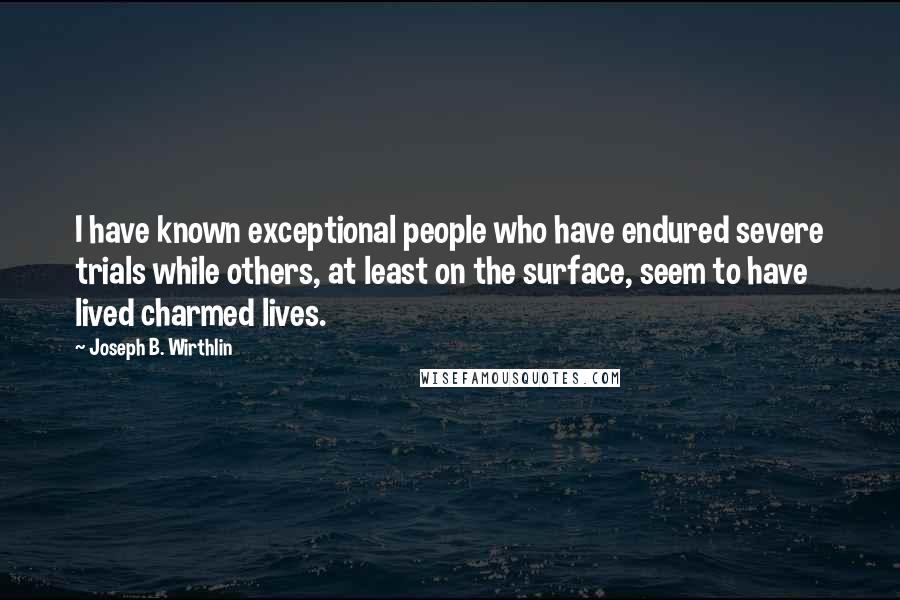Joseph B. Wirthlin Quotes: I have known exceptional people who have endured severe trials while others, at least on the surface, seem to have lived charmed lives.