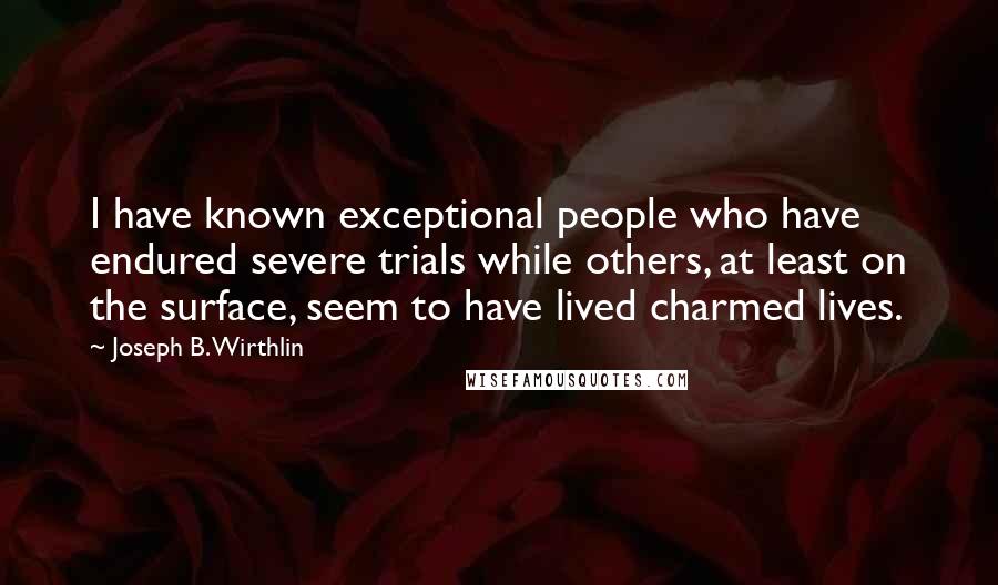 Joseph B. Wirthlin Quotes: I have known exceptional people who have endured severe trials while others, at least on the surface, seem to have lived charmed lives.