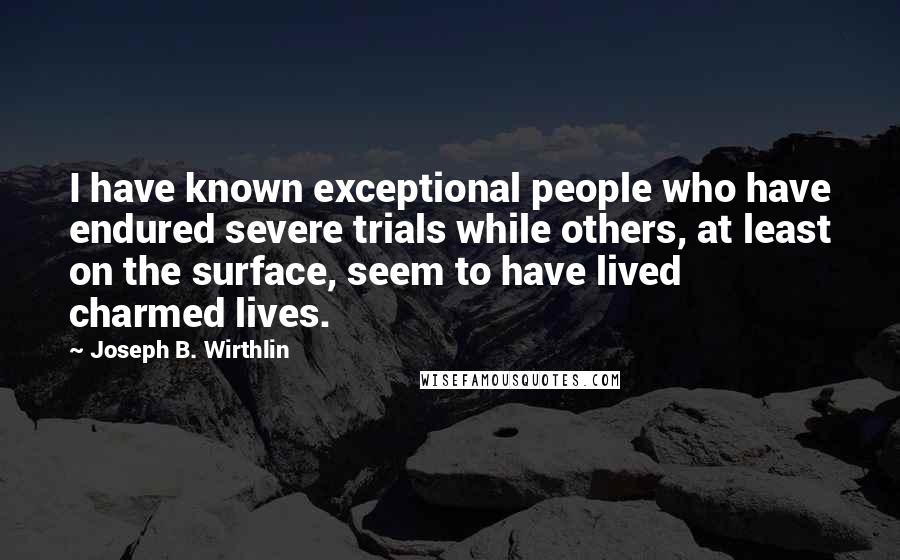 Joseph B. Wirthlin Quotes: I have known exceptional people who have endured severe trials while others, at least on the surface, seem to have lived charmed lives.