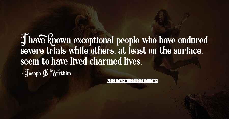 Joseph B. Wirthlin Quotes: I have known exceptional people who have endured severe trials while others, at least on the surface, seem to have lived charmed lives.