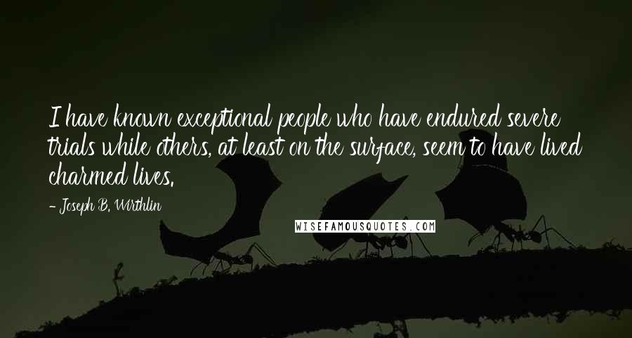 Joseph B. Wirthlin Quotes: I have known exceptional people who have endured severe trials while others, at least on the surface, seem to have lived charmed lives.