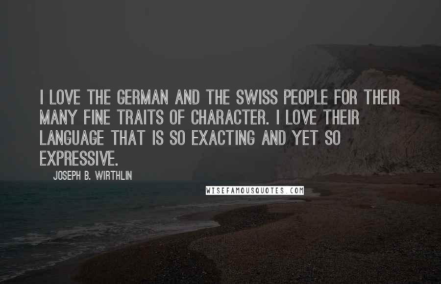 Joseph B. Wirthlin Quotes: I love the German and the Swiss people for their many fine traits of character. I love their language that is so exacting and yet so expressive.
