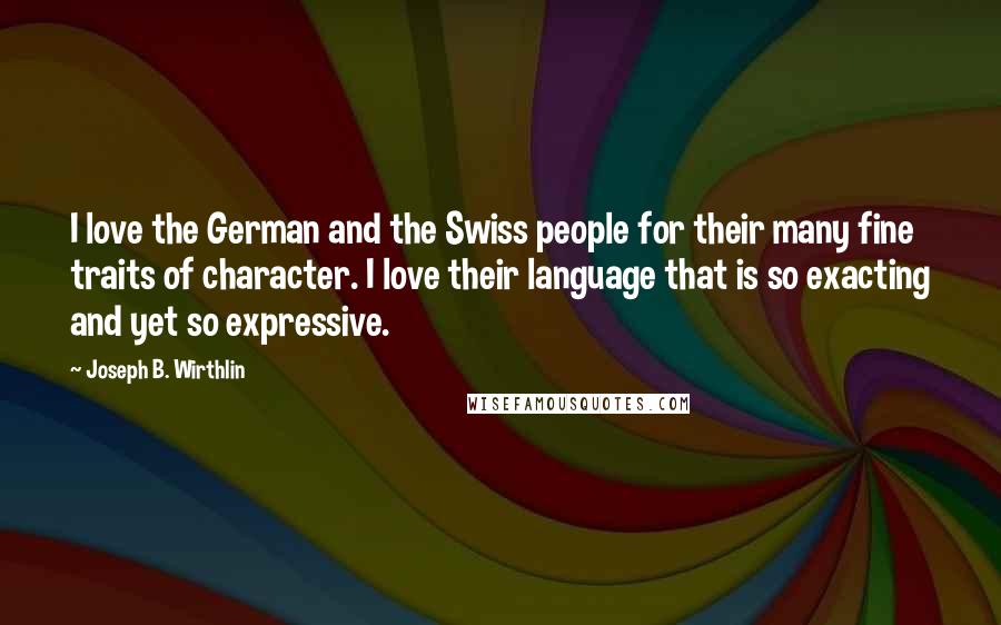 Joseph B. Wirthlin Quotes: I love the German and the Swiss people for their many fine traits of character. I love their language that is so exacting and yet so expressive.