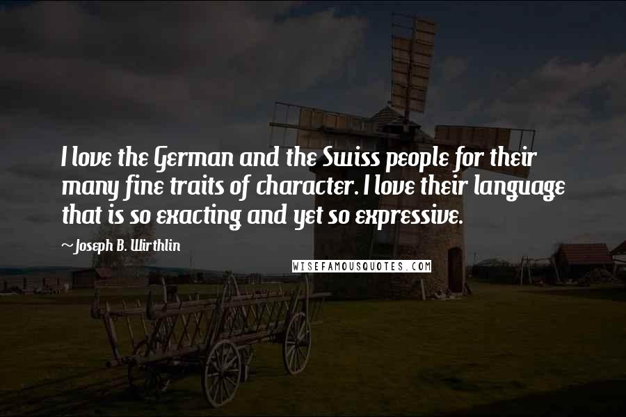 Joseph B. Wirthlin Quotes: I love the German and the Swiss people for their many fine traits of character. I love their language that is so exacting and yet so expressive.
