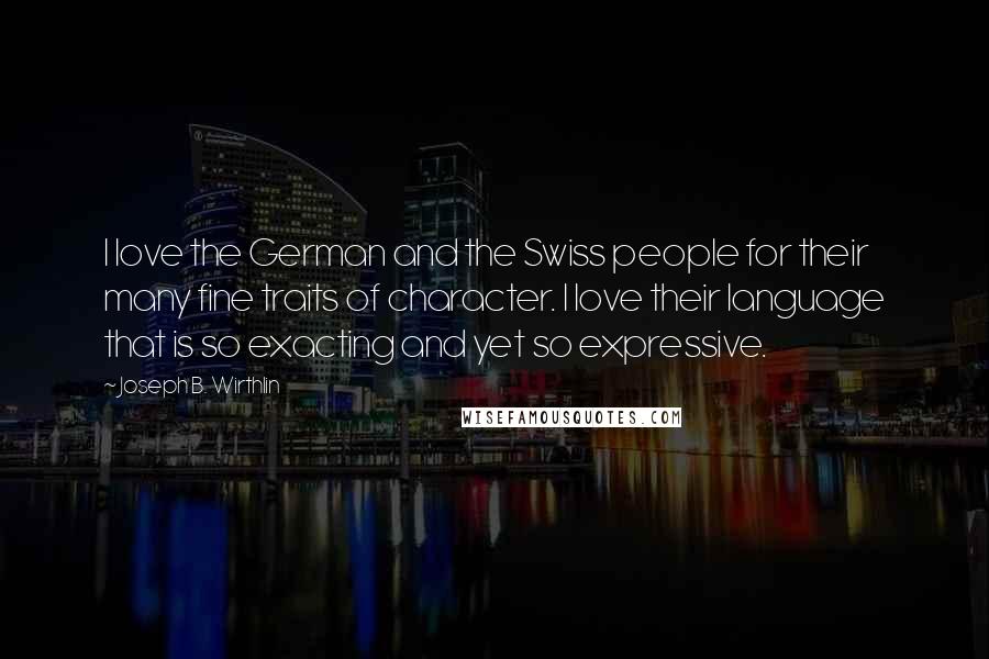 Joseph B. Wirthlin Quotes: I love the German and the Swiss people for their many fine traits of character. I love their language that is so exacting and yet so expressive.
