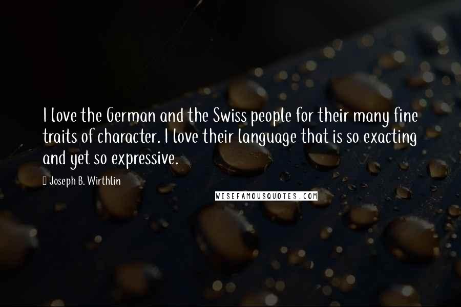 Joseph B. Wirthlin Quotes: I love the German and the Swiss people for their many fine traits of character. I love their language that is so exacting and yet so expressive.