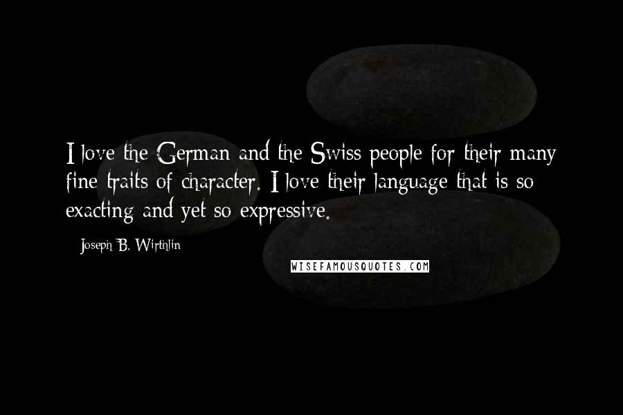 Joseph B. Wirthlin Quotes: I love the German and the Swiss people for their many fine traits of character. I love their language that is so exacting and yet so expressive.
