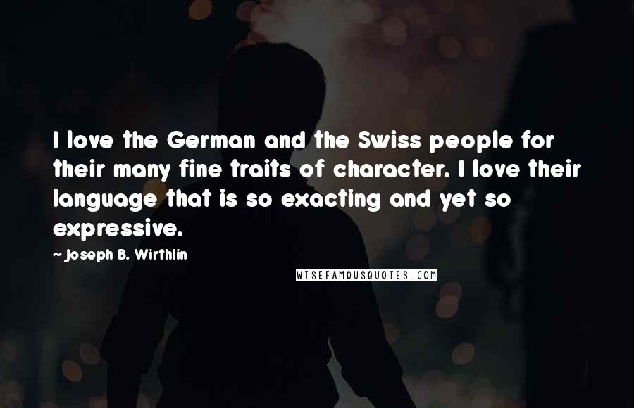 Joseph B. Wirthlin Quotes: I love the German and the Swiss people for their many fine traits of character. I love their language that is so exacting and yet so expressive.