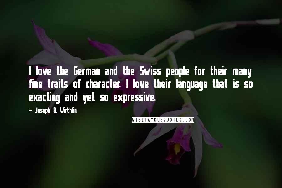 Joseph B. Wirthlin Quotes: I love the German and the Swiss people for their many fine traits of character. I love their language that is so exacting and yet so expressive.