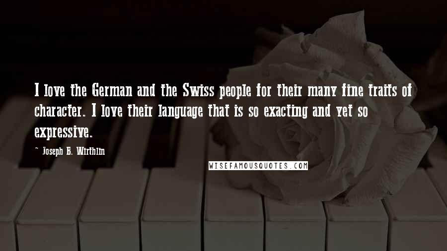 Joseph B. Wirthlin Quotes: I love the German and the Swiss people for their many fine traits of character. I love their language that is so exacting and yet so expressive.