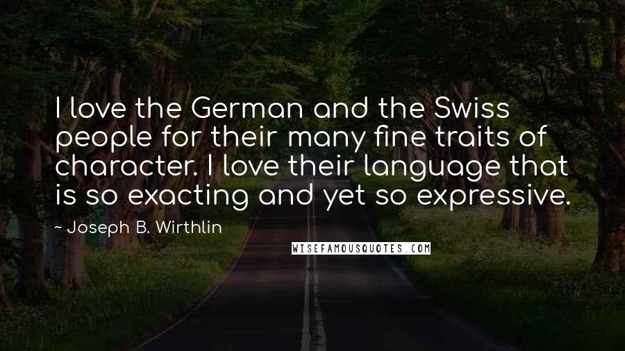 Joseph B. Wirthlin Quotes: I love the German and the Swiss people for their many fine traits of character. I love their language that is so exacting and yet so expressive.