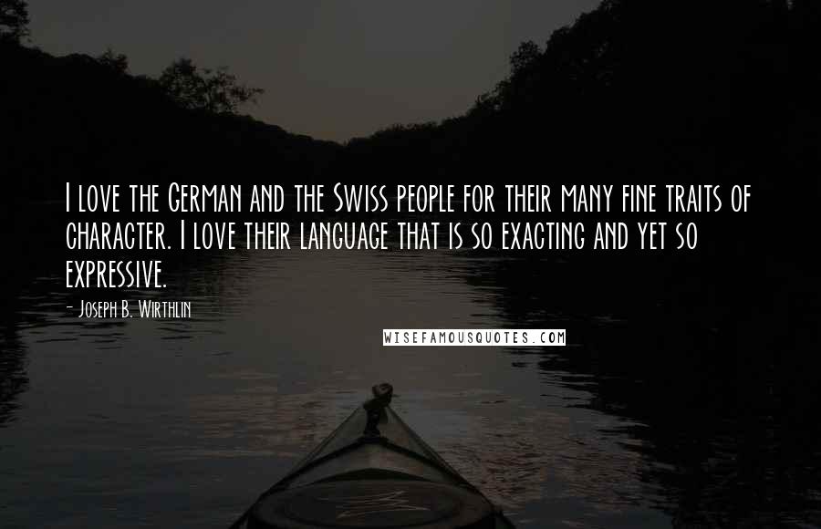 Joseph B. Wirthlin Quotes: I love the German and the Swiss people for their many fine traits of character. I love their language that is so exacting and yet so expressive.
