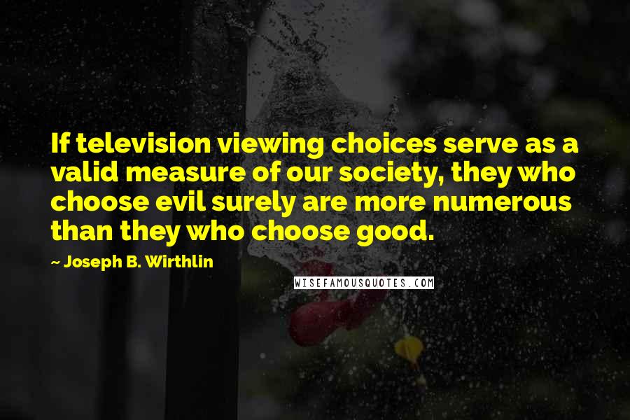 Joseph B. Wirthlin Quotes: If television viewing choices serve as a valid measure of our society, they who choose evil surely are more numerous than they who choose good.