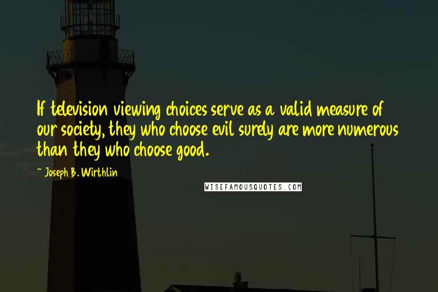 Joseph B. Wirthlin Quotes: If television viewing choices serve as a valid measure of our society, they who choose evil surely are more numerous than they who choose good.