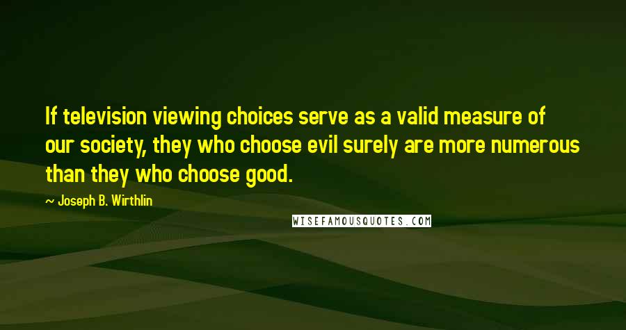 Joseph B. Wirthlin Quotes: If television viewing choices serve as a valid measure of our society, they who choose evil surely are more numerous than they who choose good.