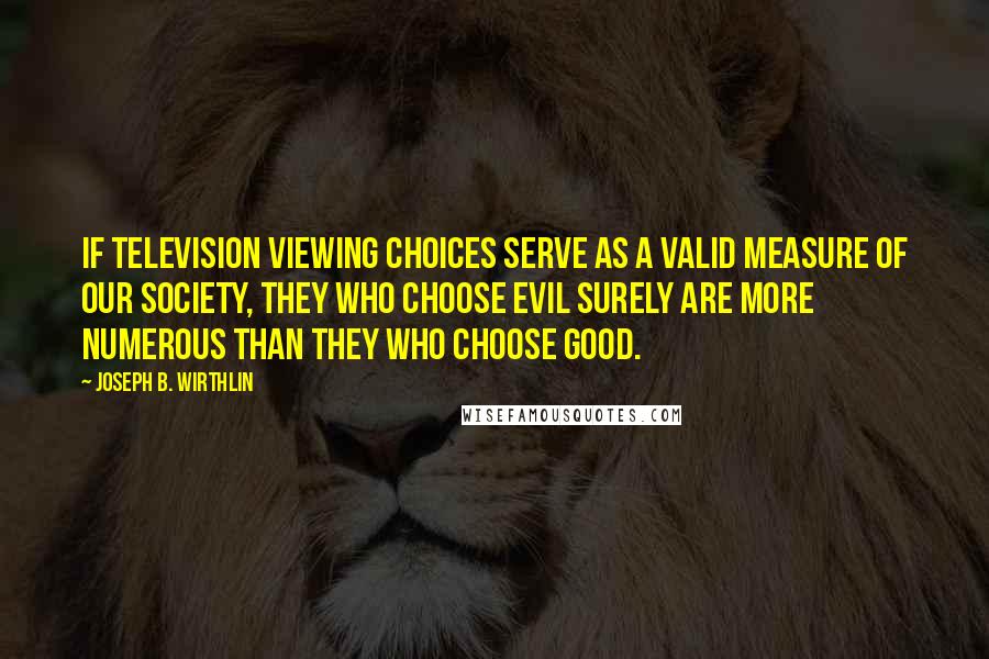 Joseph B. Wirthlin Quotes: If television viewing choices serve as a valid measure of our society, they who choose evil surely are more numerous than they who choose good.