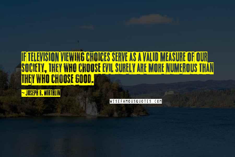 Joseph B. Wirthlin Quotes: If television viewing choices serve as a valid measure of our society, they who choose evil surely are more numerous than they who choose good.