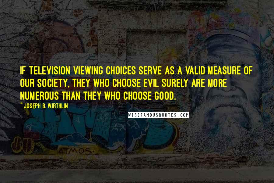 Joseph B. Wirthlin Quotes: If television viewing choices serve as a valid measure of our society, they who choose evil surely are more numerous than they who choose good.