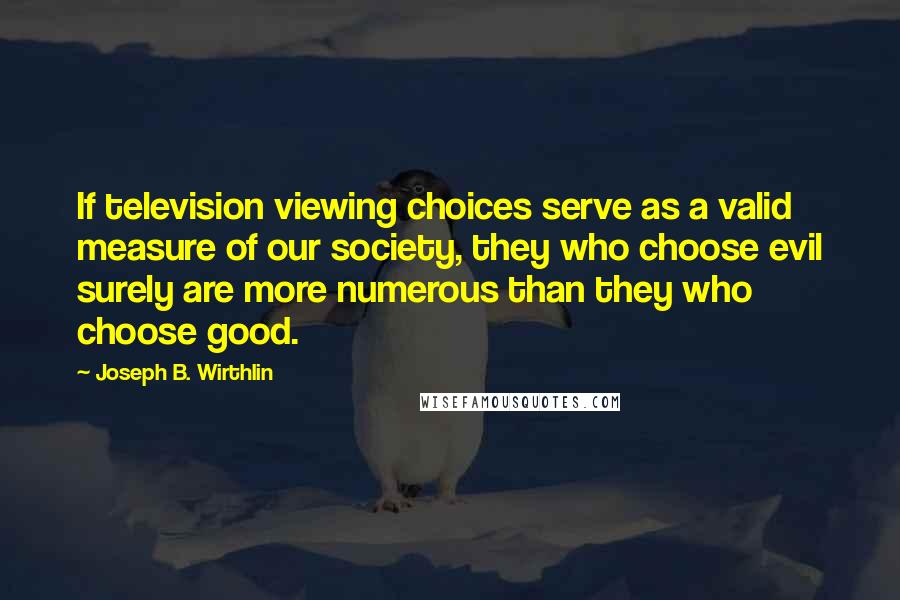 Joseph B. Wirthlin Quotes: If television viewing choices serve as a valid measure of our society, they who choose evil surely are more numerous than they who choose good.