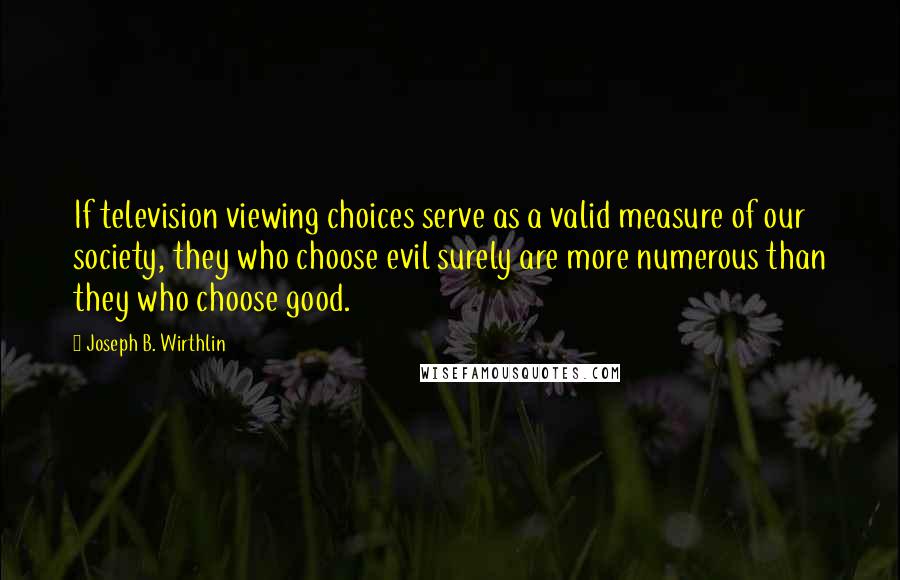 Joseph B. Wirthlin Quotes: If television viewing choices serve as a valid measure of our society, they who choose evil surely are more numerous than they who choose good.