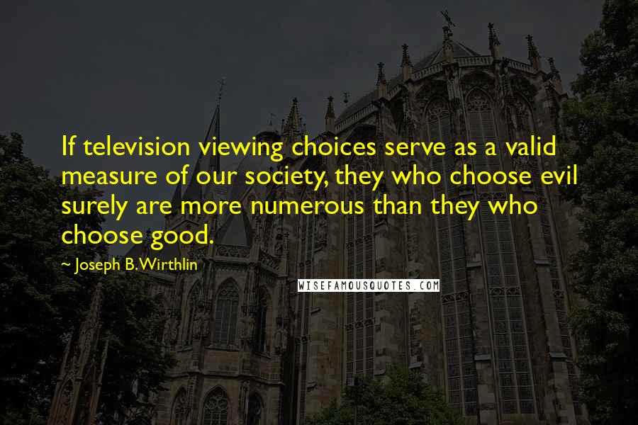 Joseph B. Wirthlin Quotes: If television viewing choices serve as a valid measure of our society, they who choose evil surely are more numerous than they who choose good.