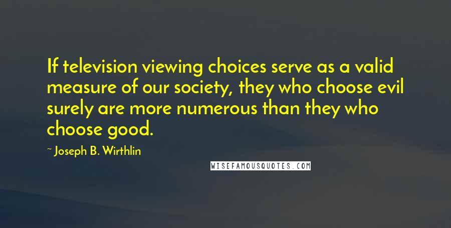 Joseph B. Wirthlin Quotes: If television viewing choices serve as a valid measure of our society, they who choose evil surely are more numerous than they who choose good.