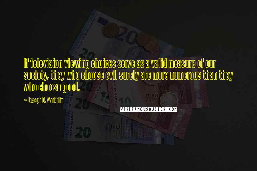 Joseph B. Wirthlin Quotes: If television viewing choices serve as a valid measure of our society, they who choose evil surely are more numerous than they who choose good.