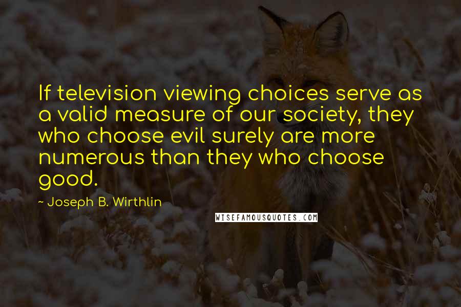 Joseph B. Wirthlin Quotes: If television viewing choices serve as a valid measure of our society, they who choose evil surely are more numerous than they who choose good.