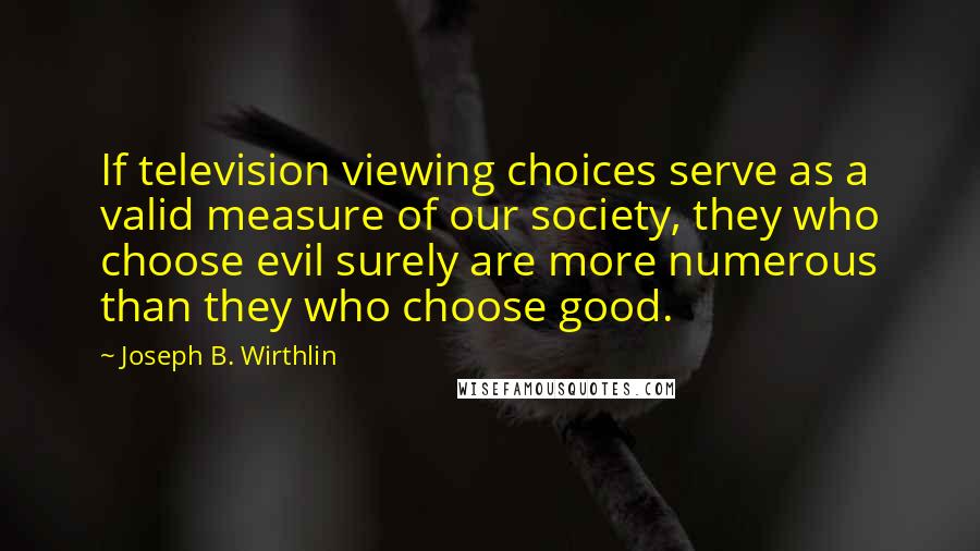 Joseph B. Wirthlin Quotes: If television viewing choices serve as a valid measure of our society, they who choose evil surely are more numerous than they who choose good.