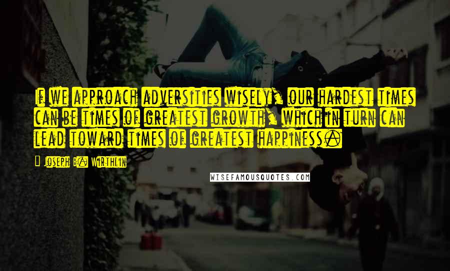 Joseph B. Wirthlin Quotes: If we approach adversities wisely, our hardest times can be times of greatest growth, which in turn can lead toward times of greatest happiness.