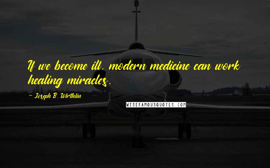 Joseph B. Wirthlin Quotes: If we become ill, modern medicine can work healing miracles.