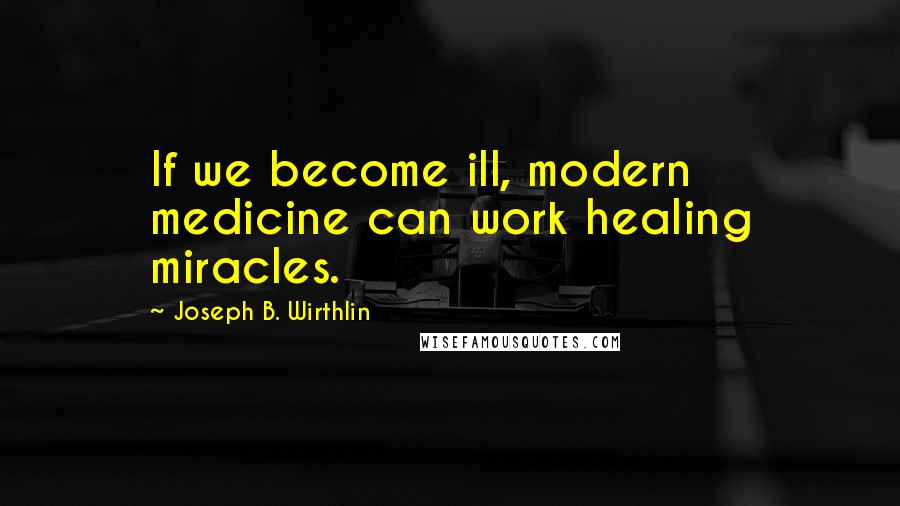 Joseph B. Wirthlin Quotes: If we become ill, modern medicine can work healing miracles.
