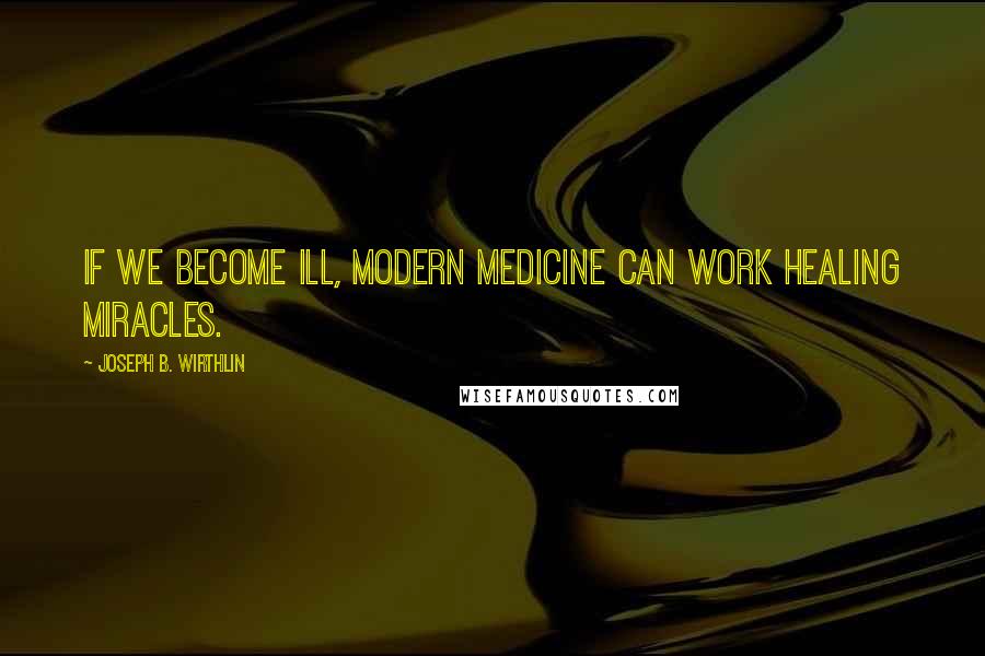 Joseph B. Wirthlin Quotes: If we become ill, modern medicine can work healing miracles.