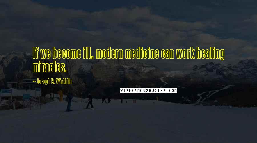 Joseph B. Wirthlin Quotes: If we become ill, modern medicine can work healing miracles.