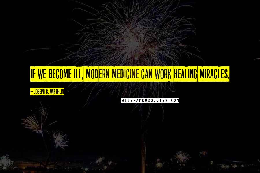 Joseph B. Wirthlin Quotes: If we become ill, modern medicine can work healing miracles.